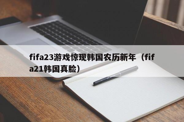 fifa23游戏惊现韩国农历新年（fifa21韩国真脸）